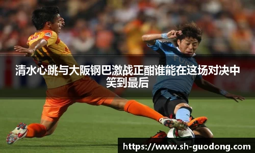 清水心跳与大阪钢巴激战正酣谁能在这场对决中笑到最后