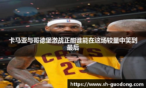 卡马亚与哥德堡激战正酣谁能在这场较量中笑到最后