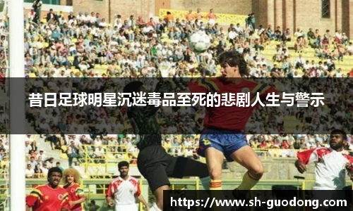 昔日足球明星沉迷毒品至死的悲剧人生与警示